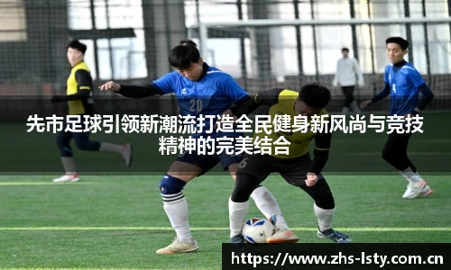 先市足球引领新潮流打造全民健身新风尚与竞技精神的完美结合